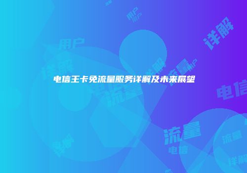 电信王卡免流量服务详解及未来展望