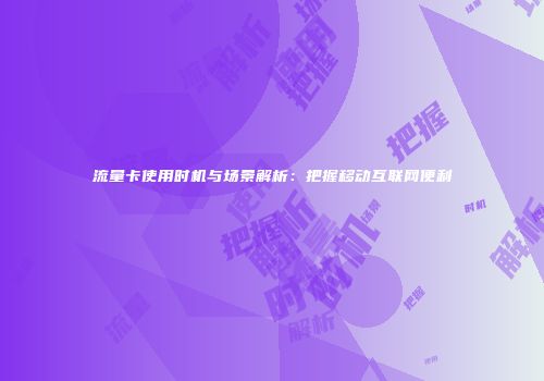 流量卡使用时机与场景解析:把握移动互联网便利