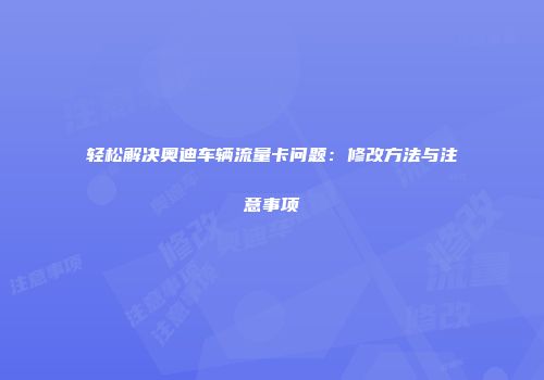 轻松解决奥迪车辆流量卡问题：修改方法与注意事项