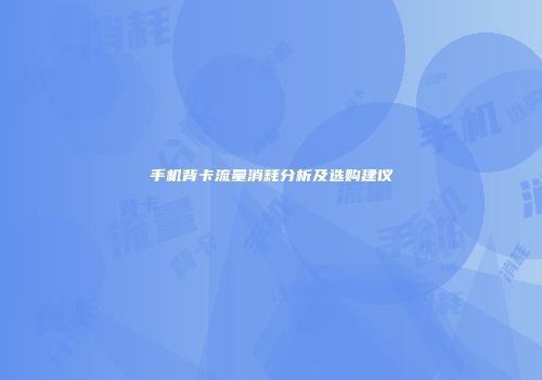 手机背卡流量消耗分析及选购建议