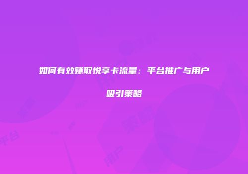 如何有效赚取悦享卡流量：平台推广与用户吸引策略