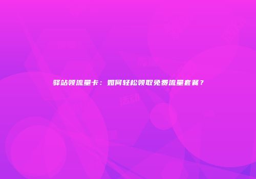 驿站领流量卡:如何轻松领取免费流量套餐?