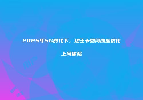 2025年5G时代下，地王卡如何助您优化上网体验