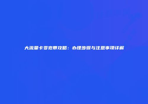 大流量卡变宽带攻略:办理步骤与注意事项详解