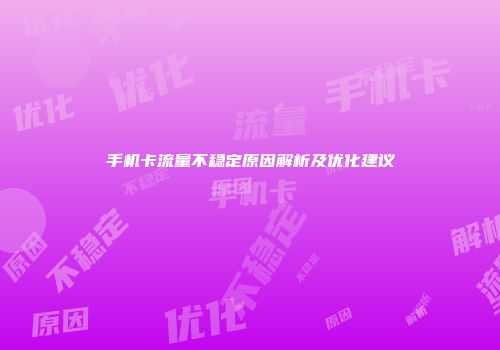手机卡流量不稳定原因解析及优化建议