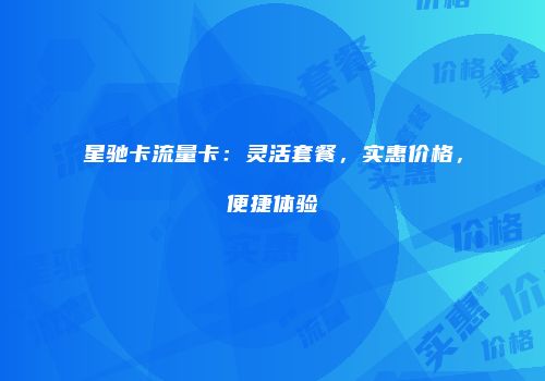 星驰卡流量卡:灵活套餐,实惠价格,便捷体验