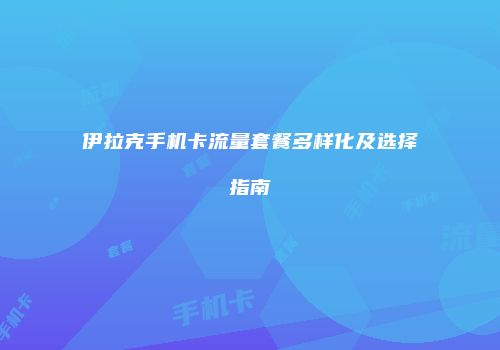 伊拉克手机卡流量套餐多样化及选择指南