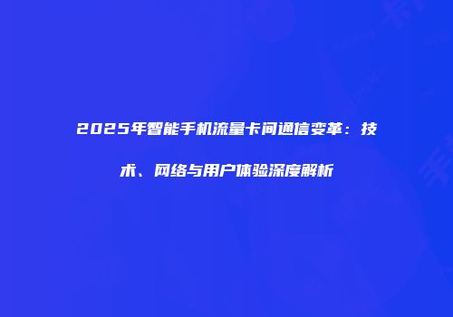 2025年智能手机流量卡间通信变革：技术、网络与用户体验深度解析