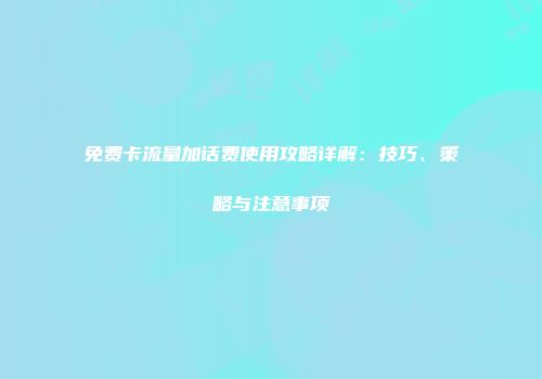 免费卡流量加话费使用攻略详解：技巧、策略与注意事项
