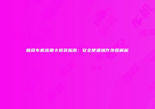 雅阁车机流量卡拆装指南:安全便捷操作步骤解析