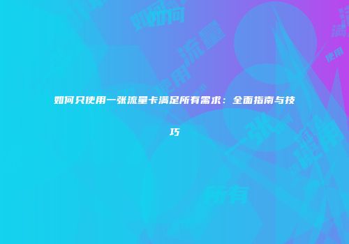 如何只使用一张流量卡满足所有需求：全面指南与技巧