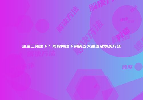 流量三格还卡？揭秘网络卡顿的五大原因及解决方法