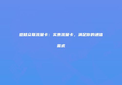 感知众联流量卡：实惠流量卡，满足你的通信需求