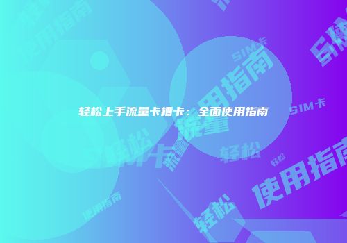 轻松上手流量卡槽卡:全面使用指南