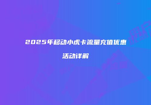 2025年移动小虎卡流量充值优惠活动详解