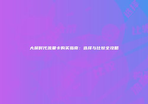 大屏时代流量卡购买指南:选择与比较全攻略