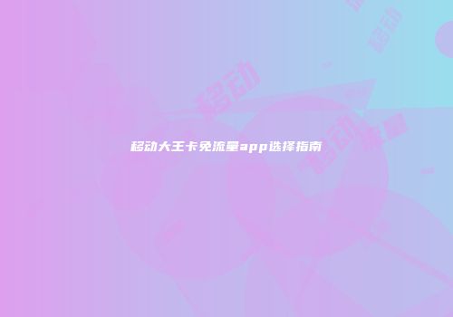 移动大王卡免流量app选择指南