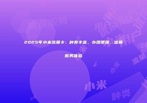 2025年小米流量卡:种类丰富、办理便捷,优质服务体验