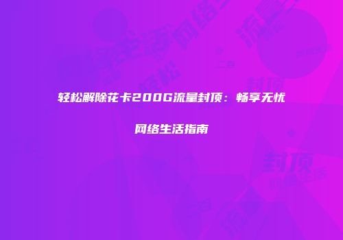 轻松解除花卡200G流量封顶:畅享无忧网络生活指南