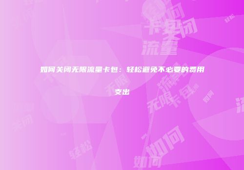 如何关闭无限流量卡包：轻松避免不必要的费用支出