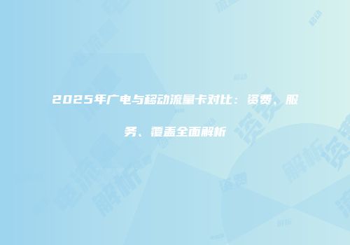 2025年广电与移动流量卡对比：资费、服务、覆盖全面解析