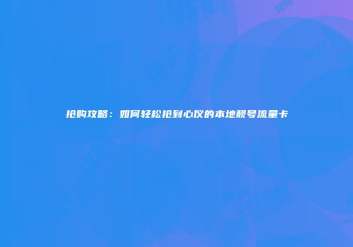 抢购攻略：如何轻松抢到心仪的本地靓号流量卡