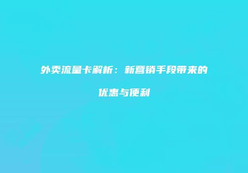 外卖流量卡解析:新营销手段带来的优惠与便利