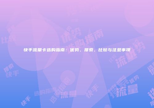 快手流量卡选购指南：优势、搜索、比较与注意事项