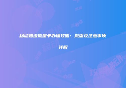 移动赠送流量卡办理攻略:流程及注意事项详解