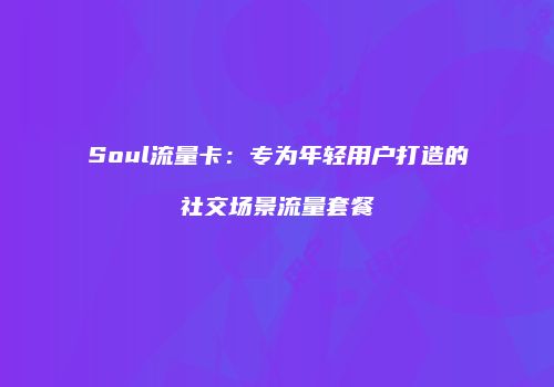 Soul流量卡:专为年轻用户打造的社交场景流量套餐