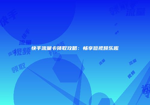 快手流量卡领取攻略：畅享短视频乐趣