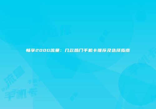 畅享200G流量:几款热门手机卡推荐及选择指南
