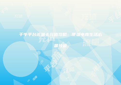 千牛平台流量卡充值攻略:便捷电商生活必备技能