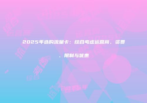 2025年选购流量卡：综合考虑运营商、资费、限制与优惠