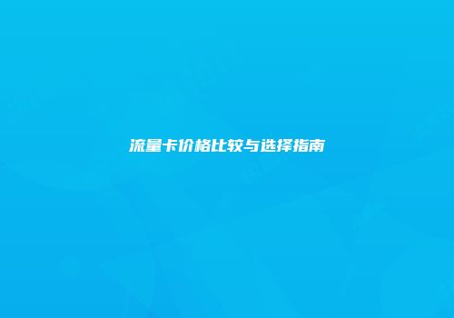 流量卡价格比较与选择指南