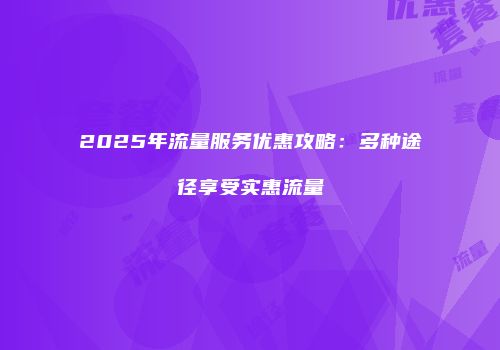 2025年流量服务优惠攻略：多种途径享受实惠流量