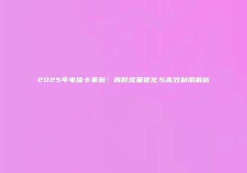 2025年电信卡革新：闲时流量优化与高效利用解析