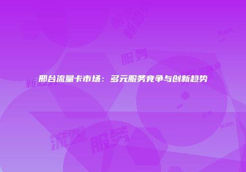 邢台流量卡市场：多元服务竞争与创新趋势