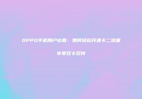 OPPO手机用户必看:如何轻松开通卡二流量享受双卡双待