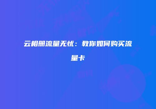 云相册流量无忧：教你如何购买流量卡