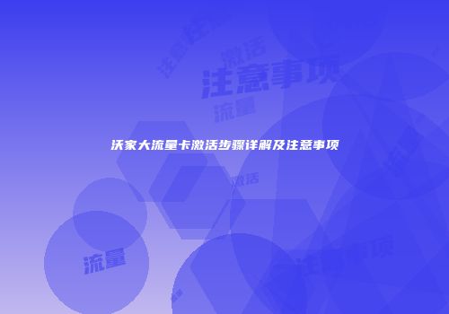 沃家大流量卡激活步骤详解及注意事项