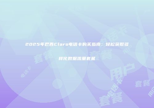 2025年巴西Claro电话卡购买指南：轻松获取多样化数据流量套餐