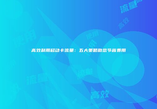高效利用移动卡流量：五大策略助您节省费用