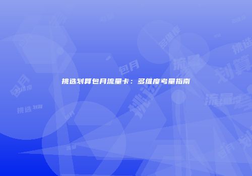 挑选划算包月流量卡：多维度考量指南