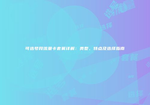 可选号段流量卡套餐详解：类型、特点及选择指南