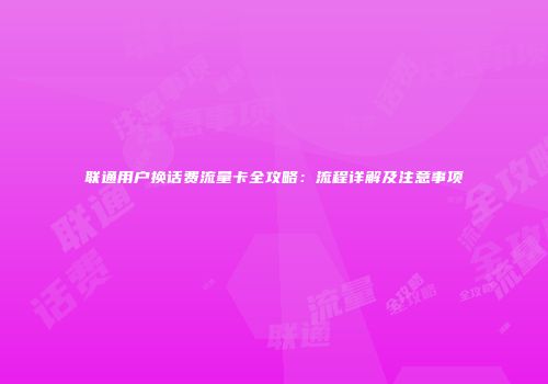 联通用户换话费流量卡全攻略：流程详解及注意事项