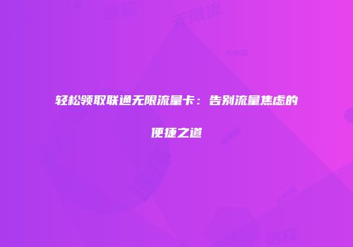 轻松领取联通无限流量卡：告别流量焦虑的便捷之道