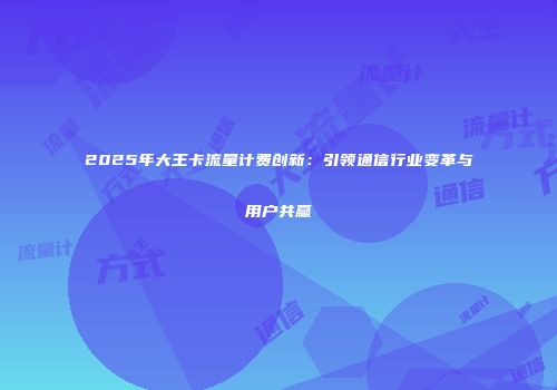 2025年大王卡流量计费创新：引领通信行业变革与用户共赢