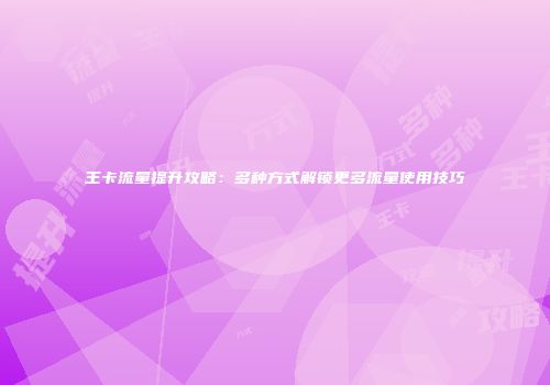 王卡流量提升攻略：多种方式解锁更多流量使用技巧
