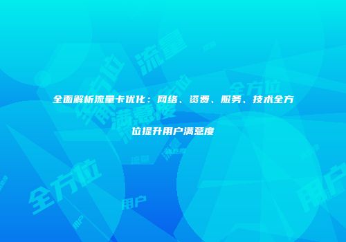 全面解析流量卡优化：网络、资费、服务、技术全方位提升用户满意度